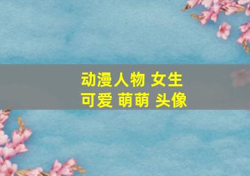 动漫人物 女生 可爱 萌萌 头像